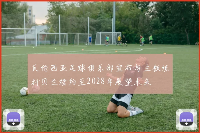 瓦伦西亚足球俱乐部宣布与主教练科贝兰续约至2028年展望未来