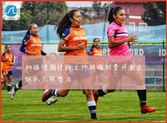 加福德期待新主帅明确职责并激发球队无限潜力