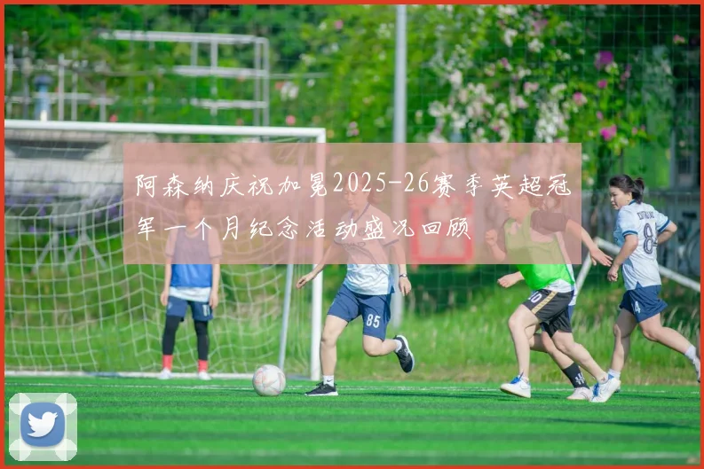 阿森纳庆祝加冕2025-26赛季英超冠军一个月纪念活动盛况回顾