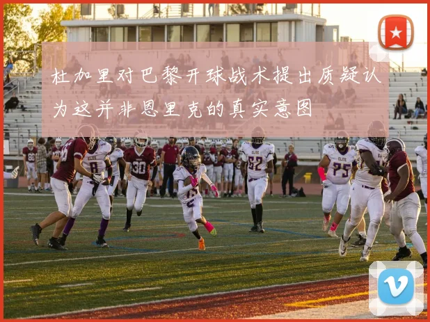 杜加里对巴黎开球战术提出质疑认为这并非恩里克的真实意图