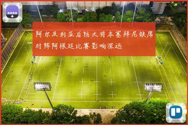 阿尔及利亚后防大将本塞拜尼缺席对阵阿根廷比赛影响深远