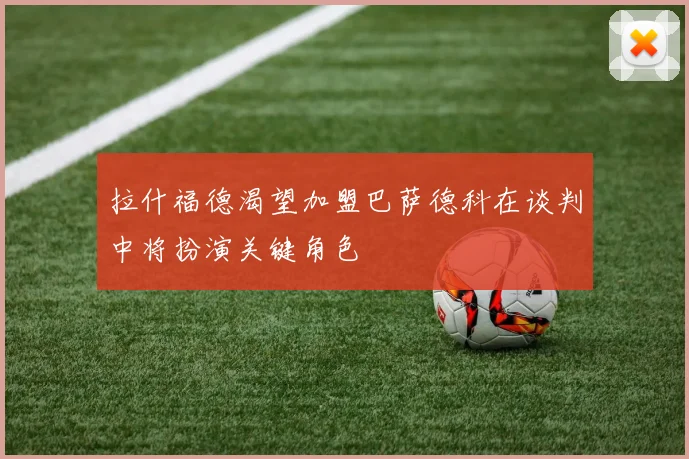 拉什福德渴望加盟巴萨德科在谈判中将扮演关键角色