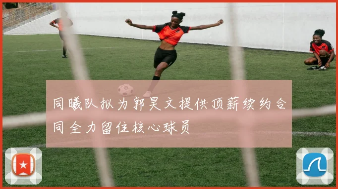 同曦队拟为郭昊文提供顶薪续约合同全力留住核心球员