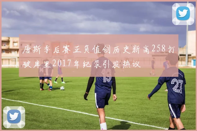 唐斯季后赛正负值创历史新高258打破库里2017年纪录引发热议