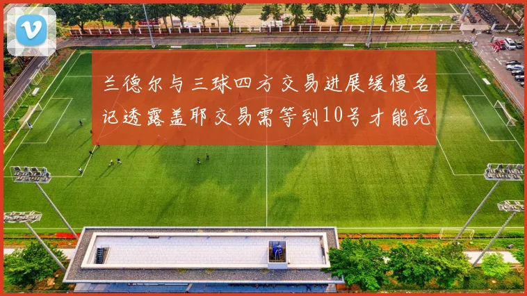 兰德尔与三球四方交易进展缓慢名记透露盖耶交易需等到10号才能完成