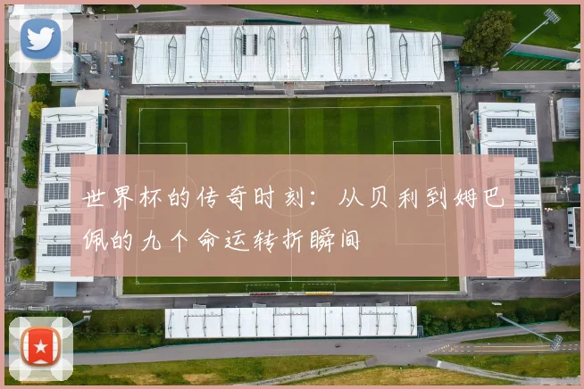 世界杯的传奇时刻：从贝利到姆巴佩的九个命运转折瞬间