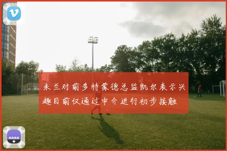 米兰对前多特蒙德总监凯尔表示兴趣目前仅通过中介进行初步接触