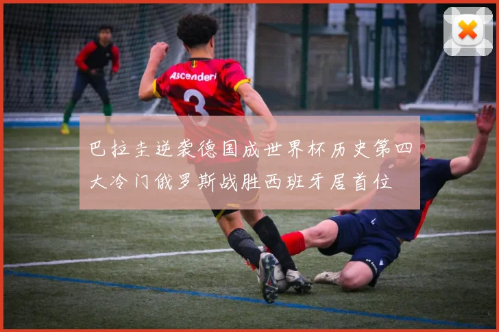 巴拉圭逆袭德国成世界杯历史第四大冷门俄罗斯战胜西班牙居首位