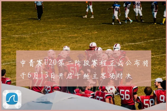 中青赛U20第二阶段赛程正式公布将于6月13日开启十轮主客场对决