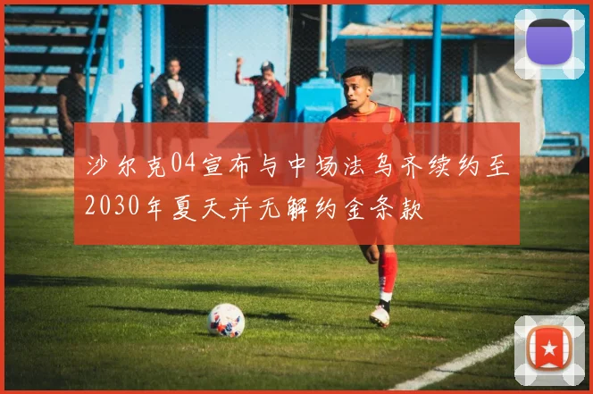 沙尔克04宣布与中场法乌齐续约至2030年夏天并无解约金条款