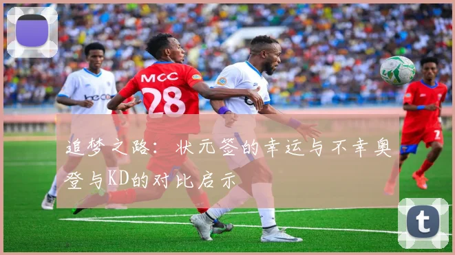 追梦之路：状元签的幸运与不幸奥登与KD的对比启示