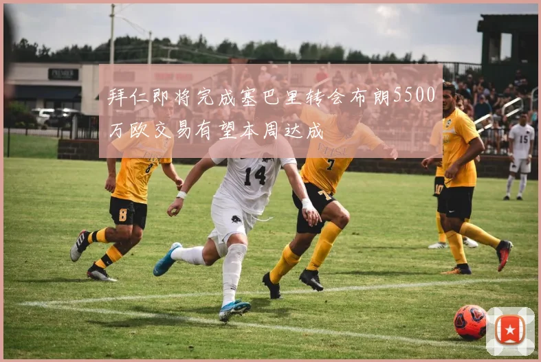拜仁即将完成塞巴里转会布朗5500万欧交易有望本周达成