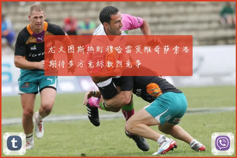 尤文图斯热盯穆哈雷莫维奇萨索洛期待多方竞标激烈竞争